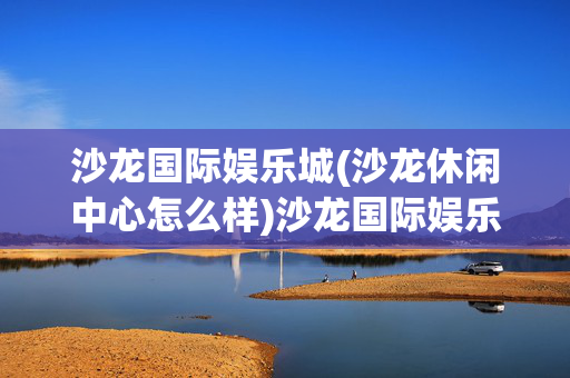 沙龙国际娱乐城(沙龙休闲中心怎么样)沙龙国际娱乐城（沙龙休闲中心）怎么样