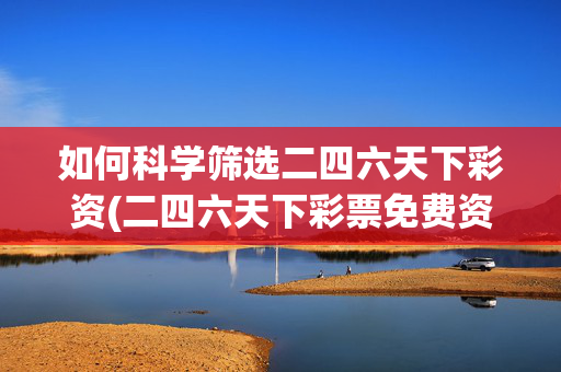 如何科学筛选二四六天下彩资(二四六天下彩票免费资料大全是大全是)