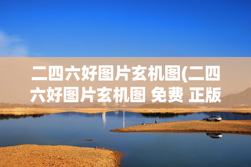 二四六好图片玄机图(二四六好图片玄机图 免费 正版 资料)二四六好图片玄机图