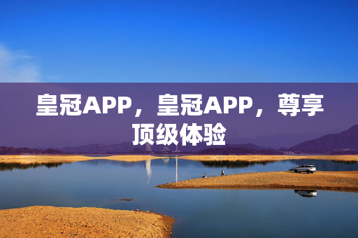 皇冠APP，皇冠APP，尊享顶级体验