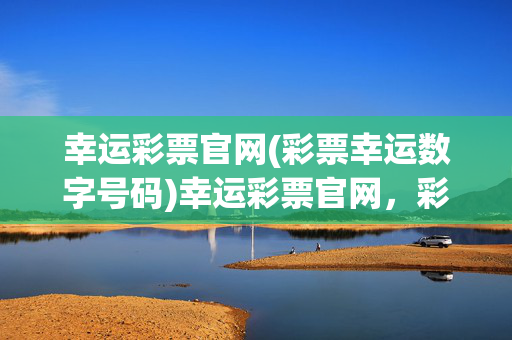 幸运彩票官网(彩票幸运数字号码)幸运彩票官网，彩票幸运数字号码
