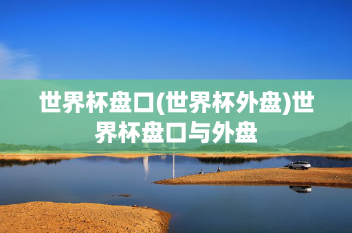 世界杯盘口(世界杯外盘)世界杯盘口与外盘
