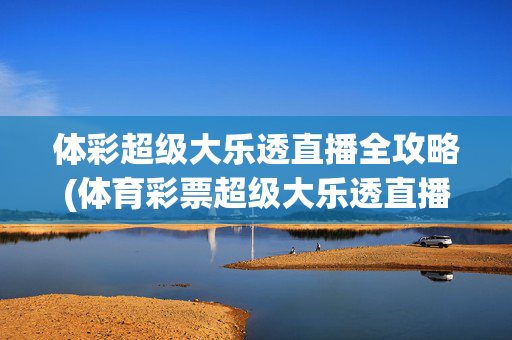 体彩超级大乐透直播全攻略(体育彩票超级大乐透直播视频)体彩超级大乐透直播全攻略