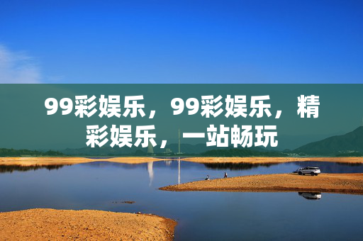 99彩娱乐，99彩娱乐，精彩娱乐，一站畅玩
