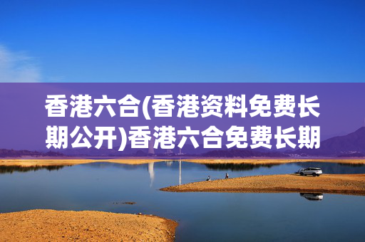 香港六合(香港资料免费长期公开)香港六合免费长期公开资料