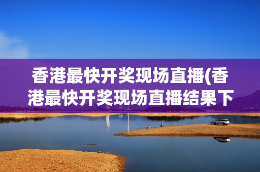 香港最快开奖现场直播(香港最快开奖现场直播结果下载晴天下大雪明明白自)香港最快开奖现场直播