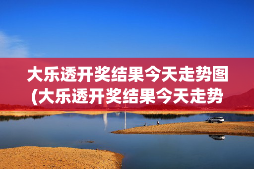 大乐透开奖结果今天走势图(大乐透开奖结果今天走势图新浪爱彩)大乐透今天开奖结果走势图 新浪爱彩