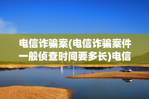 电信诈骗案(电信诈骗案件一般侦查时间要多长)电信诈骗案件一般侦查时间要多长