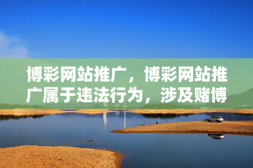 博彩网站推广，博彩网站推广属于违法行为，涉及赌博，我国法律严禁任何形式的赌博活动及其相关宣传。请遵守法律法规，远离赌博，共同维护健康良好的社会环境。