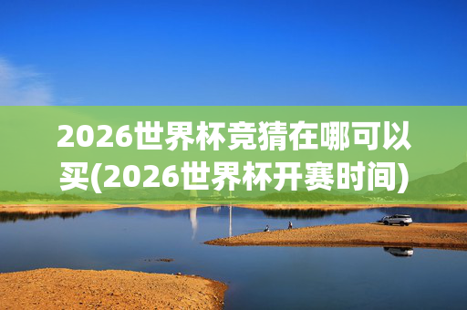 2026世界杯竞猜在哪可以买(2026世界杯开赛时间)2026世界杯竞猜购买与开赛时间
