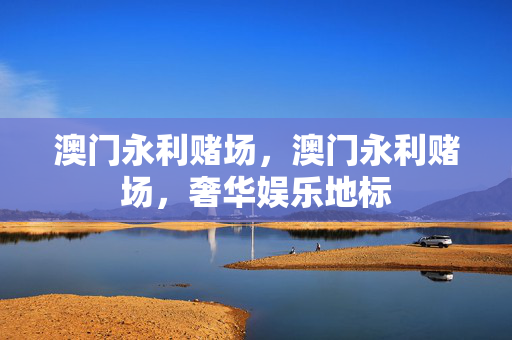 澳门永利赌场，澳门永利赌场，奢华娱乐地标