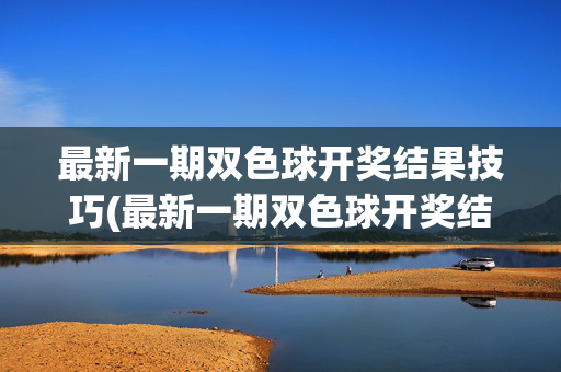 最新一期双色球开奖结果技巧(最新一期双色球开奖结果技巧视频)最新一期双色球开奖结果技巧