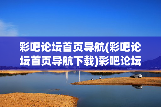 彩吧论坛首页导航(彩吧论坛首页导航下载)彩吧论坛首页导航下载