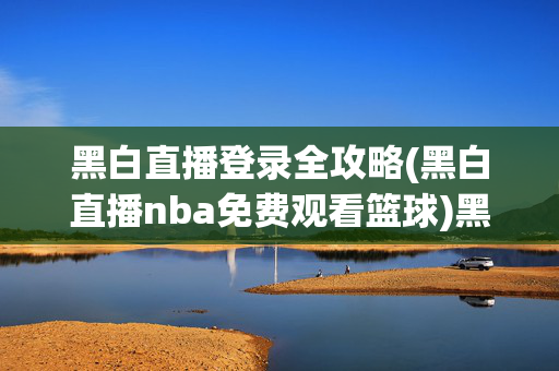 黑白直播登录全攻略(黑白直播nba免费观看篮球)黑白直播登录全攻略，免费观看NBA篮球指南