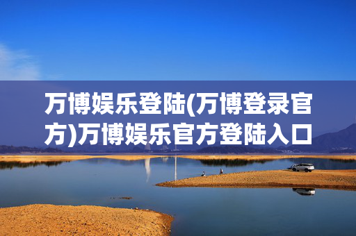 万博娱乐登陆(万博登录官方)万博娱乐官方登陆入口
