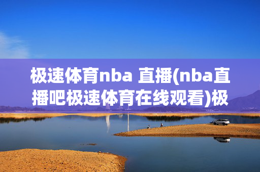 极速体育nba 直播(nba直播吧极速体育在线观看)极速体育NBA直播在线观看