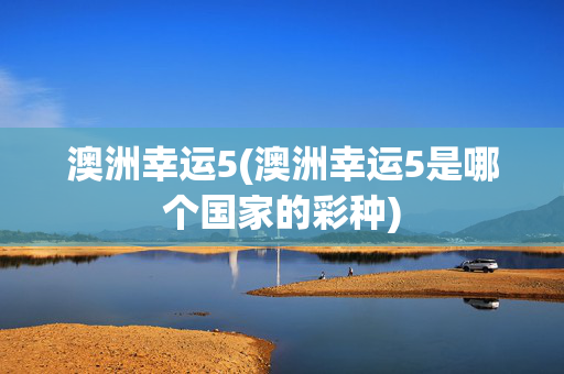 澳洲幸运5(澳洲幸运5是哪个国家的彩种)