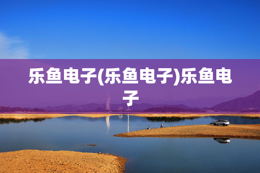 乐鱼电子(乐鱼电子)乐鱼电子