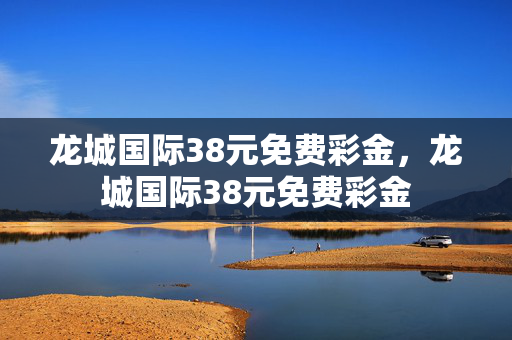 龙城国际38元免费彩金，龙城国际38元免费彩金