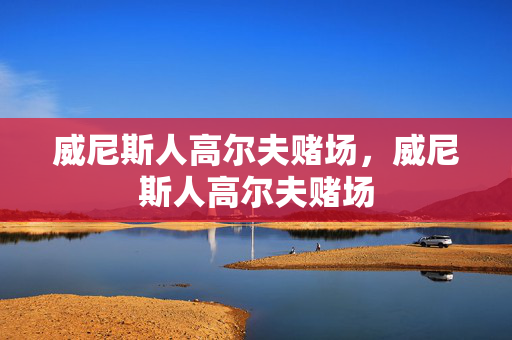 威尼斯人高尔夫赌场，威尼斯人高尔夫赌场