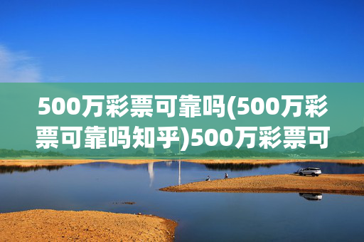 500万彩票可靠吗(500万彩票可靠吗知乎)500万彩票可靠吗？