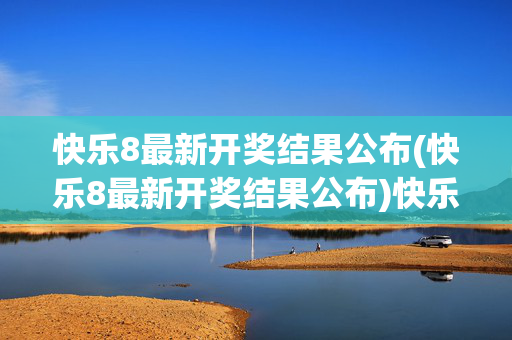 快乐8最新开奖结果公布(快乐8最新开奖结果公布)快乐8最新开奖结果公布
