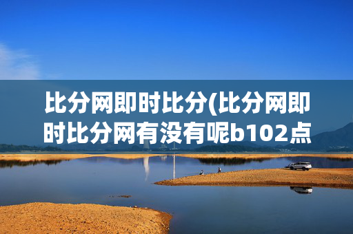 比分网即时比分(比分网即时比分网有没有呢b102点c-c)比分网即时比分