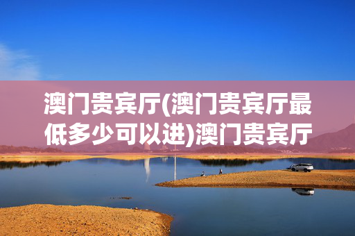 澳门贵宾厅(澳门贵宾厅最低多少可以进)澳门贵宾厅最低进入门槛是多少?