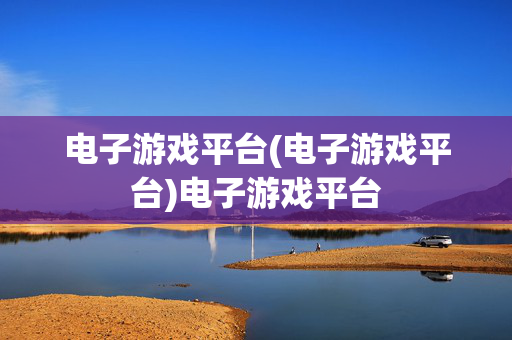 电子游戏平台(电子游戏平台)电子游戏平台