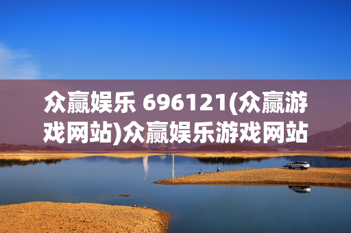 众赢娱乐 696121(众赢游戏网站)众赢娱乐游戏网站