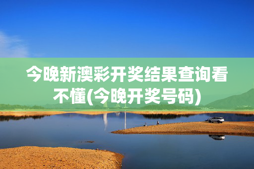 今晚新澳彩开奖结果查询看不懂(今晚开奖号码)