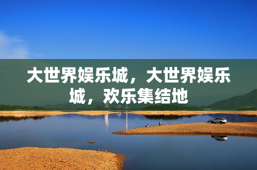 大世界娱乐城，大世界娱乐城，欢乐集结地