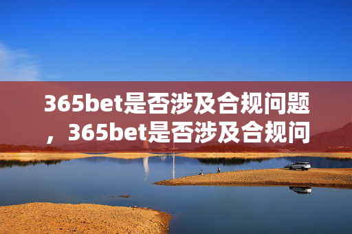 365bet是否涉及合规问题，365bet是否涉及合规问题