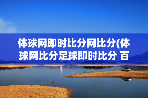 体球网即时比分网比分(体球网比分足球即时比分 百度)体球网足球即时比分