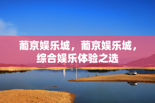 葡京娱乐城，葡京娱乐城，综合娱乐体验之选