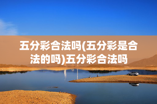 五分彩合法吗(五分彩是合法的吗)五分彩合法吗