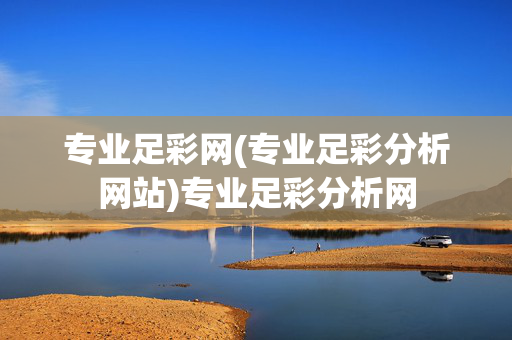 专业足彩网(专业足彩分析网站)专业足彩分析网