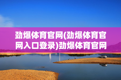 劲爆体育官网(劲爆体育官网入口登录)劲爆体育官网入口登录