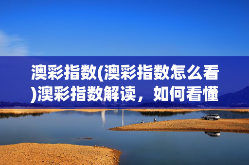 澳彩指数(澳彩指数怎么看)澳彩指数解读，如何看懂澳彩指数