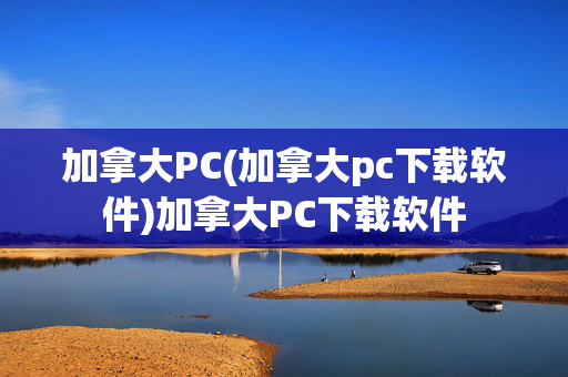 加拿大PC(加拿大pc下载软件)加拿大PC下载软件