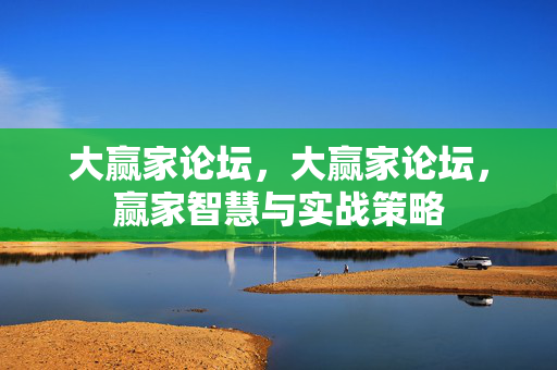 大赢家论坛，大赢家论坛，赢家智慧与实战策略