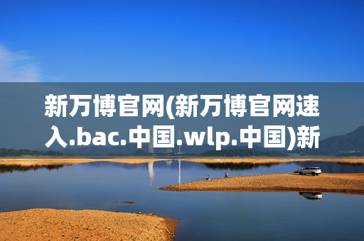 新万博官网(新万博官网速入.bac.中国.wlp.中国)新万博官网