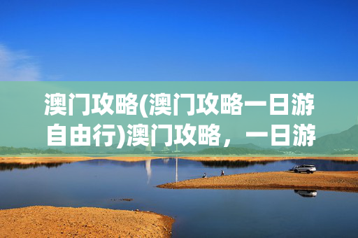 澳门攻略(澳门攻略一日游自由行)澳门攻略，一日游自由行