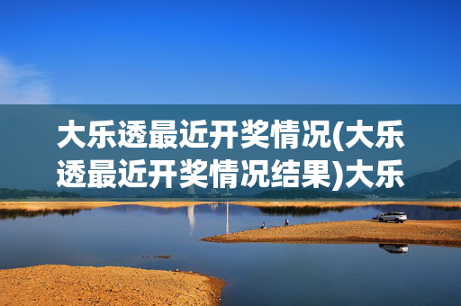 大乐透最近开奖情况(大乐透最近开奖情况结果)大乐透最近开奖结果