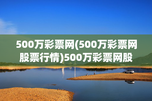 500万彩票网(500万彩票网股票行情)500万彩票网股票行情