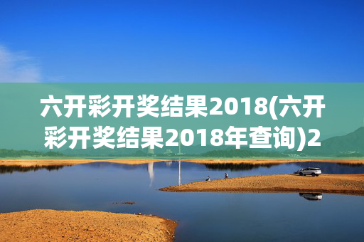 六开彩开奖结果2018(六开彩开奖结果2018年查询)2018年六开彩开奖结果查询