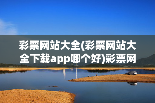彩票网站大全(彩票网站大全下载app哪个好)彩票网站大全及APP下载推荐
