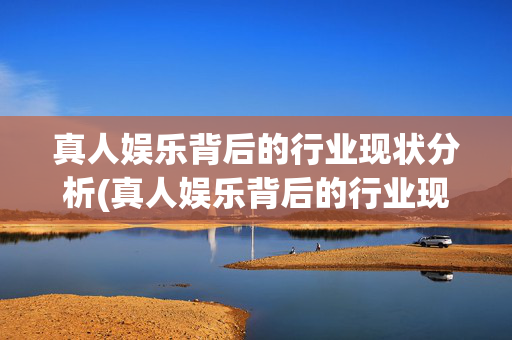 真人娱乐背后的行业现状分析(真人娱乐背后的行业现状分析论文)真人娱乐行业现状分析
