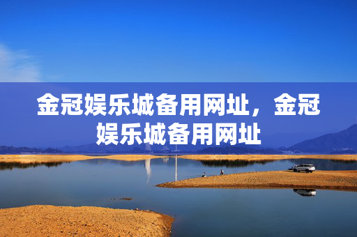 金冠娱乐城备用网址，金冠娱乐城备用网址