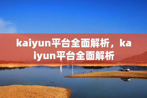 kaiyun平台全面解析，kaiyun平台全面解析